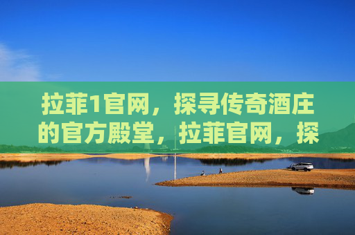 拉菲1官网，探寻传奇酒庄的官方殿堂，拉菲官网，探寻传奇酒庄的官方殿堂