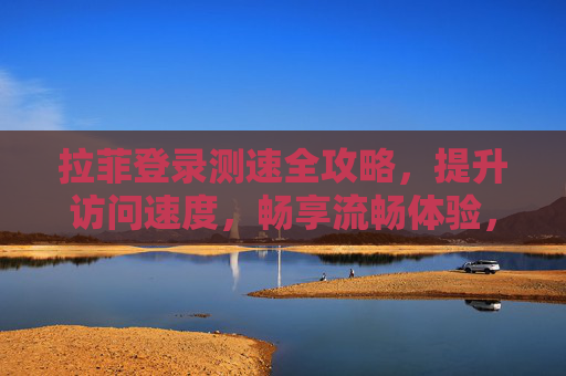 拉菲登录测速全攻略，提升访问速度，畅享流畅体验，拉菲登录测速全攻略，提升访问速度，畅享流畅体验