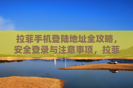 拉菲手机登陆地址全攻略，安全登录与注意事项，拉菲手机登陆地址全攻略，安全登录与注意事项