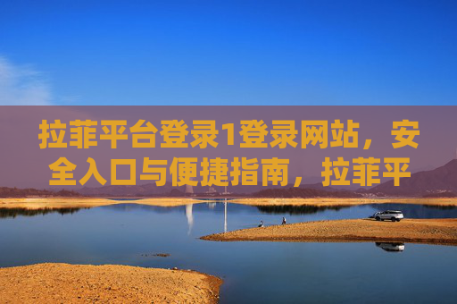 拉菲平台登录1登录网站，安全入口与便捷指南，拉菲平台登录，安全入口与便捷指南
