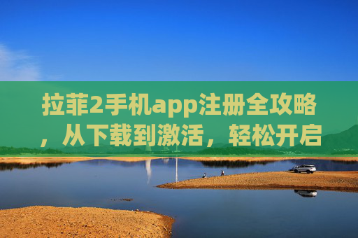 拉菲2手机app注册全攻略，从下载到激活，轻松开启便捷体验，拉菲2手机app注册全攻略，从下载到激活开启便捷体验