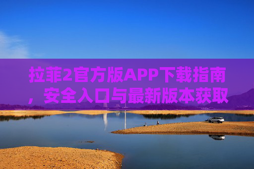 拉菲2官方版APP下载指南，安全入口与最新版本获取指南，拉菲2官方版APP下载指南，安全入口与最新版本获取