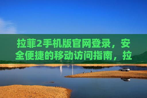 拉菲2手机版官网登录，安全便捷的移动访问指南，拉菲2手机版官网登录，安全便捷的移动访问指南