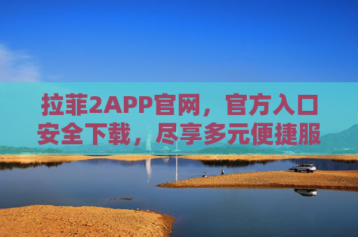 拉菲2APP官网，官方入口安全下载，尽享多元便捷服务，拉菲2APP官网官方入口，安全下载，尽享多元便捷服务