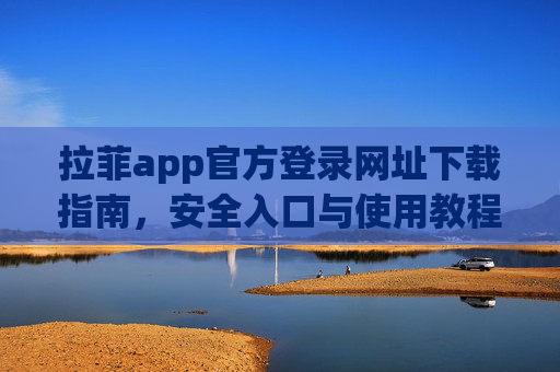 拉菲app官方登录网址下载指南，安全入口与使用教程，拉菲app官方下载登录指南，安全入口与使用教程