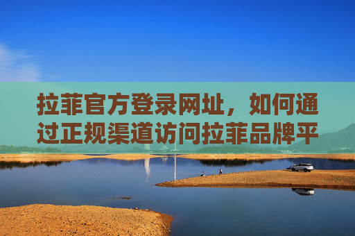 拉菲官方登录网址，如何通过正规渠道访问拉菲品牌平台