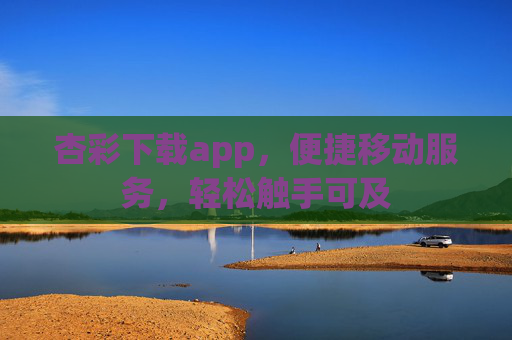 杏彩下载app，便捷移动服务，轻松触手可及