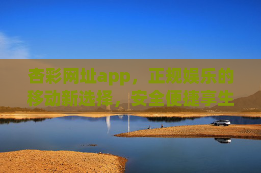 杏彩网址app，正规娱乐的移动新选择，安全便捷享生活，杏彩app，正规娱乐移动新选择，安全便捷享生活