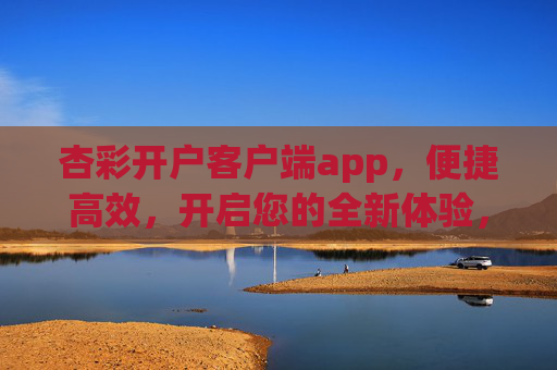 杏彩开户客户端app，便捷高效，开启您的全新体验，杏彩开户客户端app，便捷高效，开启全新体验