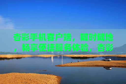 杏彩手机客户端，随时随地，畅享便捷服务体验，杏彩手机客户端，随时随地畅享便捷服务