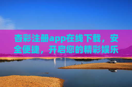 杏彩注册app在线下载，安全便捷，开启您的精彩娱乐之旅，杏彩APP安全便捷下载，开启精彩娱乐之旅