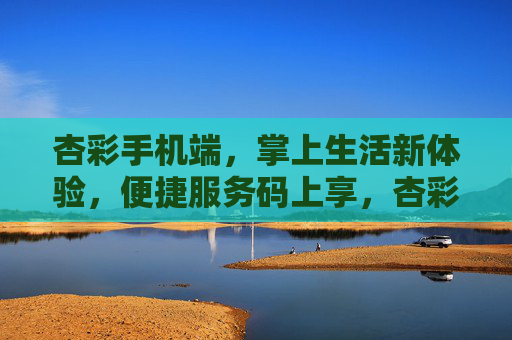 杏彩手机端，掌上生活新体验，便捷服务码上享，杏彩手机端，掌上便捷，码享新生活