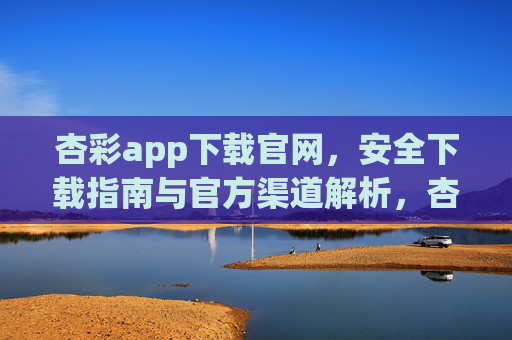 杏彩app下载官网，安全下载指南与官方渠道解析，杏彩app官方安全下载指南与渠道解析