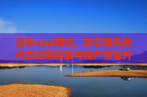 杏彩app网站，数字娱乐时代的合规探索与用户体验升级，杏彩app，数字娱乐时代的合规探索与用户体验升级