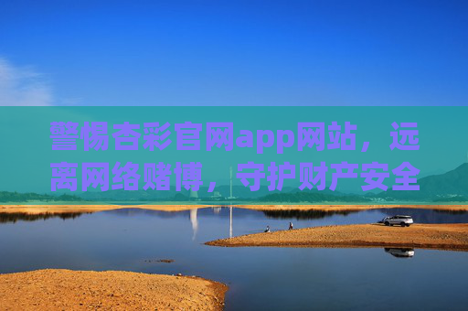 警惕杏彩官网app网站，远离网络赌博，守护财产安全，警惕杏彩官网app赌博，守护财产安全