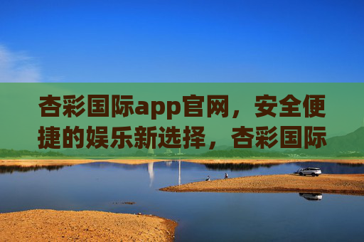 杏彩国际app官网，安全便捷的娱乐新选择，杏彩国际app官网，安全便捷的娱乐新选择