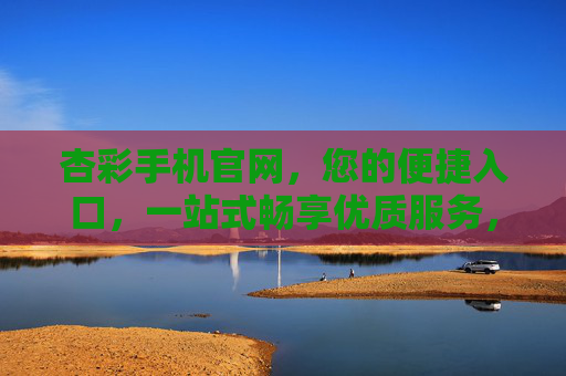 杏彩手机官网，您的便捷入口，一站式畅享优质服务，杏彩手机官网，便捷入口，一站式畅享优质服务