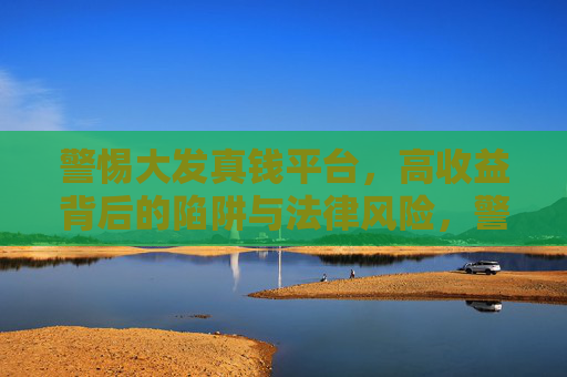 警惕大发真钱平台，高收益背后的陷阱与法律风险，警惕大发真钱平台，高收益背后的陷阱与法律风险