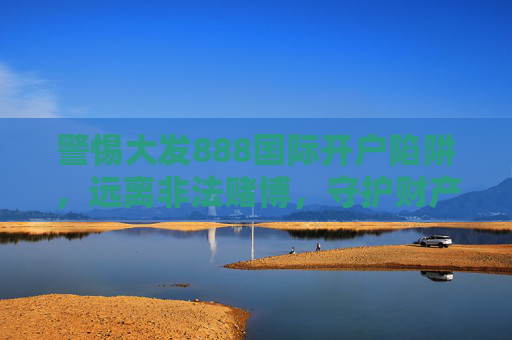 警惕大发888国际开户陷阱，远离非法赌博，守护财产安全，警惕大发888国际开户陷阱，远离非法赌博守护财产安全