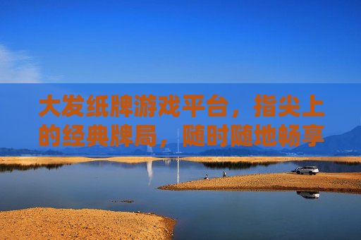 大发纸牌游戏平台，指尖上的经典牌局，随时随地畅享博弈乐趣，大发纸牌游戏平台，指尖经典，随时随地博弈乐趣