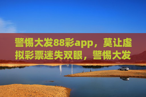 警惕大发88彩app，莫让虚拟彩票迷失双眼，警惕大发88彩app，莫让虚拟彩票迷双眼
