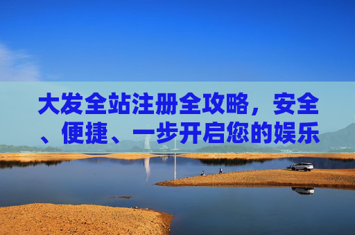 大发全站注册全攻略，安全、便捷、一步开启您的娱乐之旅，大发全站注册全攻略，安全便捷，一步开启娱乐之旅