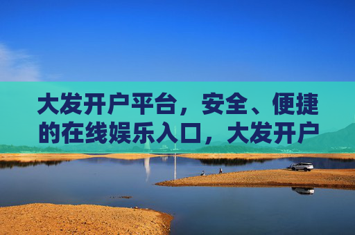 大发开户平台，安全、便捷的在线娱乐入口，大发开户平台，安全便捷的在线娱乐入口