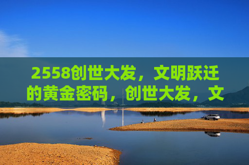 2558创世大发，文明跃迁的黄金密码，创世大发，文明跃迁的黄金密码