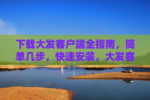 下载大发客户端全指南，简单几步，快速安装，大发客户端下载全指南，简单几步快速安装