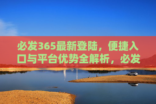 必发365最新登陆，便捷入口与平台优势全解析，必发365最新登陆，便捷入口与平台优势全解析