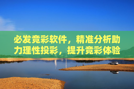 必发竞彩软件，精准分析助力理性投彩，提升竞彩体验，必发竞彩软件，精准分析赋能理性投彩，提升竞彩体验
