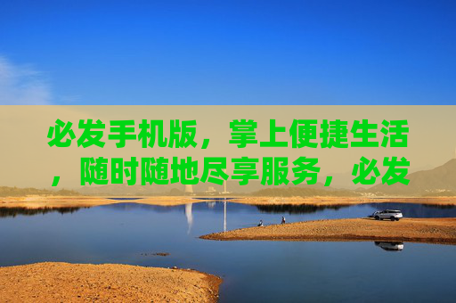 必发手机版，掌上便捷生活，随时随地尽享服务，必发手机版，掌上便捷，随时随地享服务