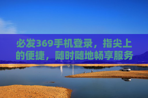 必发369手机登录，指尖上的便捷，随时随地畅享服务