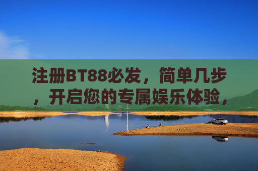 注册BT88必发，简单几步，开启您的专属娱乐体验，BT88必发，简单几步注册，开启专属娱乐体验
