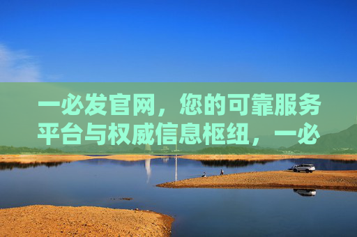 一必发官网，您的可靠服务平台与权威信息枢纽，一必发官网，可靠服务平台与权威信息枢纽