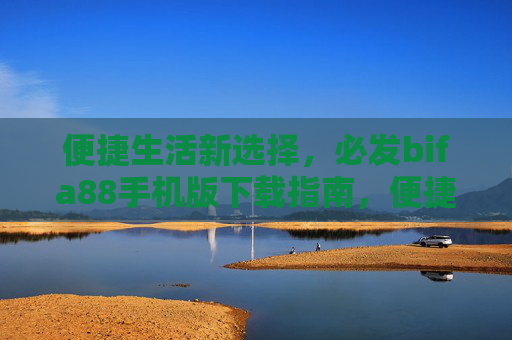 便捷生活新选择，必发bifa88手机版下载指南，便捷生活新选择，必发bifa88手机版下载指南