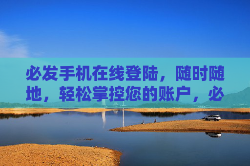 必发手机在线登陆，随时随地，轻松掌控您的账户，必发手机在线登陆，随时随地轻松掌控账户