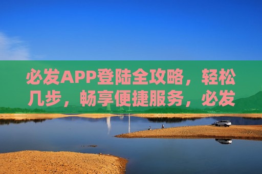 必发APP登陆全攻略，轻松几步，畅享便捷服务，必发APP登陆全攻略，轻松几步畅享便捷服务