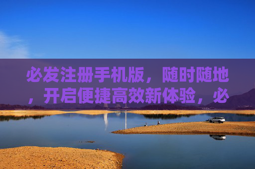 必发注册手机版，随时随地，开启便捷高效新体验，必发注册手机版，随时随地便捷高效新体验