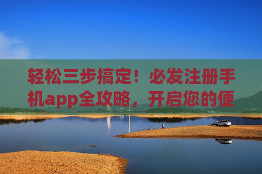 轻松三步搞定！必发注册手机app全攻略，开启您的便捷体验，轻松三步搞定！必发注册手机app全攻略