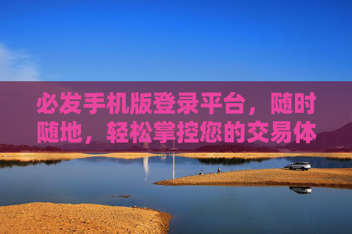 必发手机版登录平台，随时随地，轻松掌控您的交易体验，必发手机版，随时随地轻松掌控交易体验