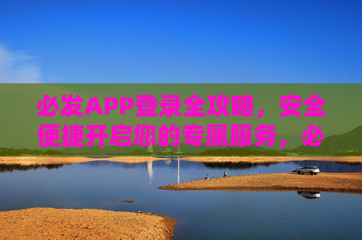 必发APP登录全攻略，安全便捷开启您的专属服务，必发APP登录全攻略，安全便捷开启专属服务