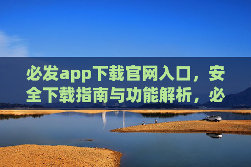 必发app下载官网入口，安全下载指南与功能解析，必发app下载官网入口，安全下载指南与功能解析