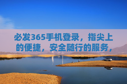 必发365手机登录，指尖上的便捷，安全随行的服务，必发365手机登录，指尖便捷，安全随行