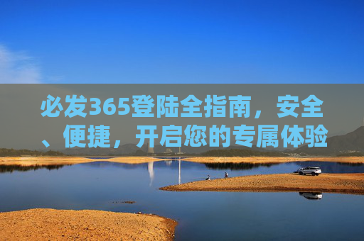 必发365登陆全指南，安全、便捷，开启您的专属体验，必发365登陆全指南，安全便捷，开启专属体验