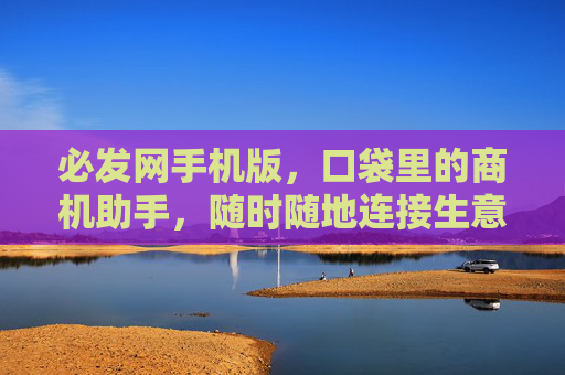 必发网手机版，口袋里的商机助手，随时随地连接生意新可能，口袋里的商机助手，必发网手机版，随时随地生意新可能