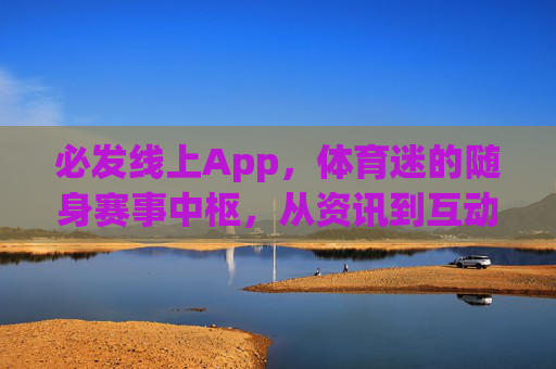 必发线上App，体育迷的随身赛事中枢，从资讯到互动的一站式体验，必发线上App，体育迷的随身赛事中枢，一站式互动体验