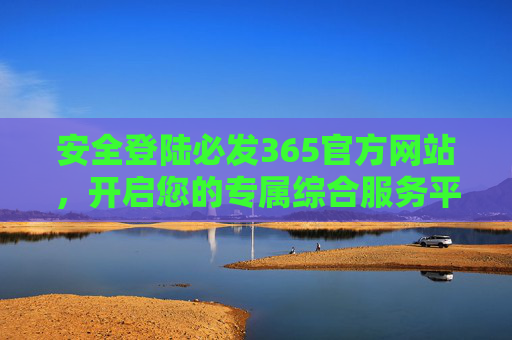 安全登陆必发365官方网站，开启您的专属综合服务平台，安全登陆必发365官网，开启专属综合服务平台