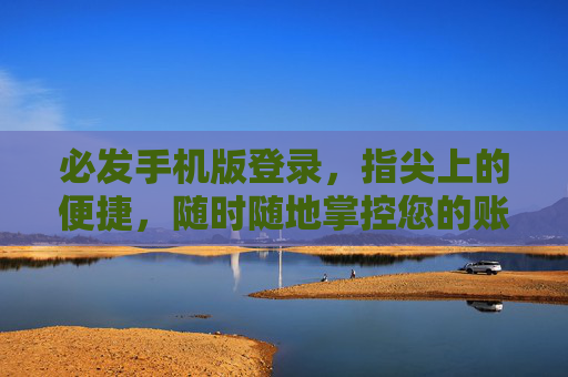 必发手机版登录，指尖上的便捷，随时随地掌控您的账户，必发手机版登录，指尖便捷，随时随地掌控