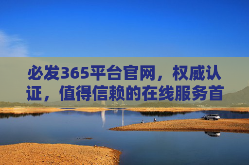 必发365平台官网，权威认证，值得信赖的在线服务首选，必发365平台官网，权威认证，值得信赖的在线服务首选